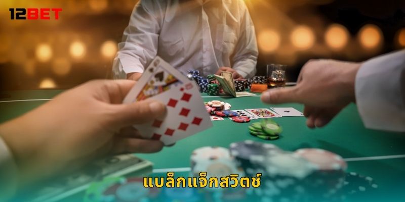 แบล็กแจ็กสวิตช์ กลยุทธ์ลับ – เพิ่มโอกาสชนะสูงสุดที่ 12bet