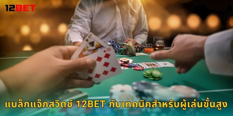 แบล็กแจ็กสวิตช์ 12bet กับเทคนิคสำหรับผู้เล่นขั้นสูง