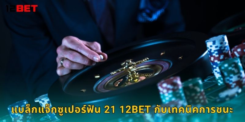 แบล็กแจ็กซูเปอร์ฟัน 21 12bet กับเทคนิคการชนะ